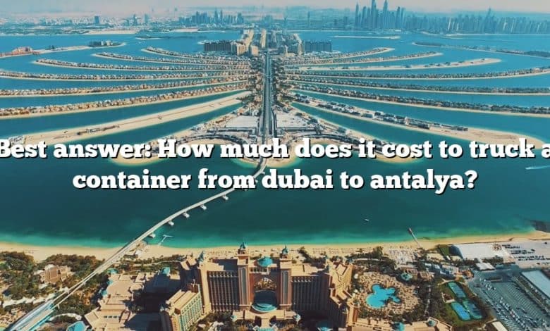 Best answer: How much does it cost to truck a container from dubai to antalya?