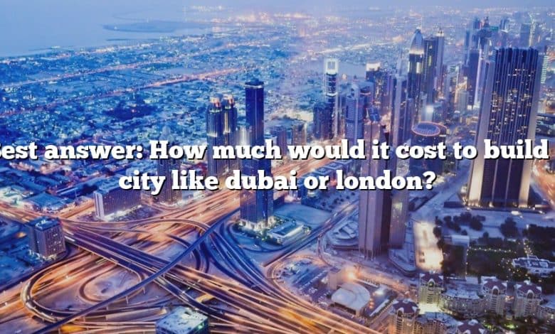 Best answer: How much would it cost to build a city like dubai or london?