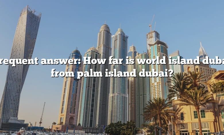 Frequent answer: How far is world island dubai from palm island dubai?