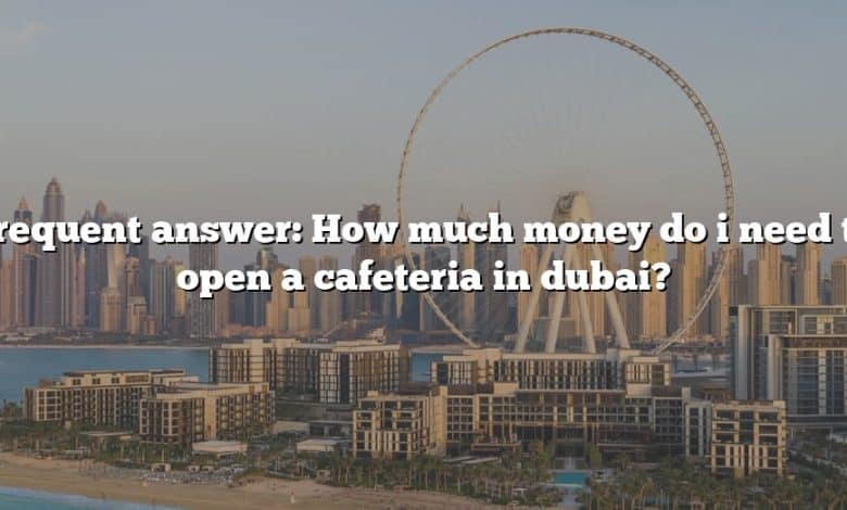 Frequent answer: How much money do i need to open a cafeteria in dubai?