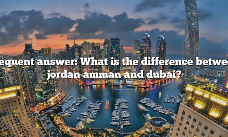 Frequent answer: What is the difference between jordan amman and dubai?