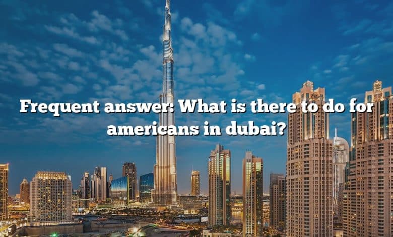 Frequent answer: What is there to do for americans in dubai?