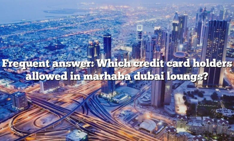 Frequent answer: Which credit card holders allowed in marhaba dubai loungs?