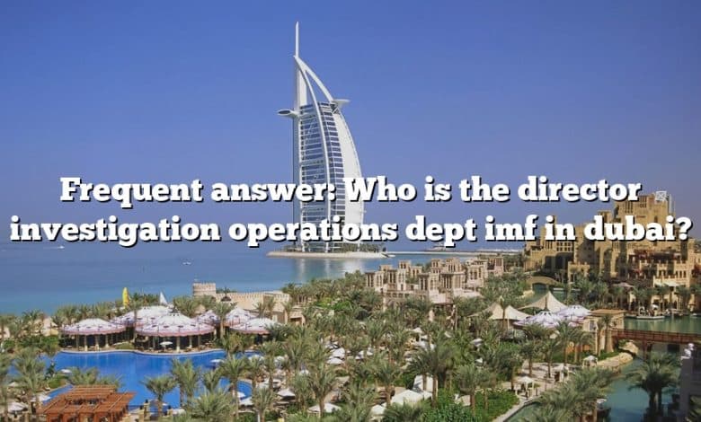 Frequent answer: Who is the director investigation operations dept imf in dubai?