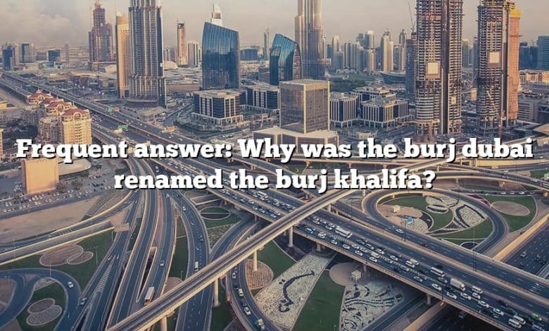 Frequent answer: Why was the burj dubai renamed the burj khalifa?