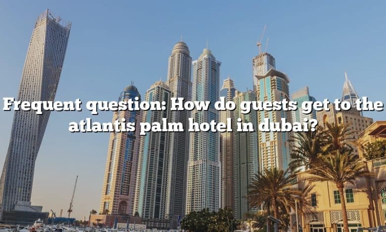 Frequent question: How do guests get to the atlantis palm hotel in dubai?