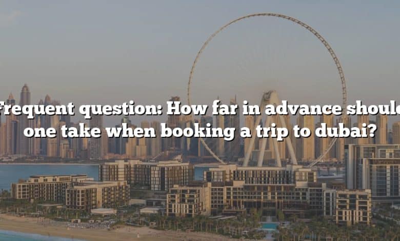 Frequent question: How far in advance should one take when booking a trip to dubai?