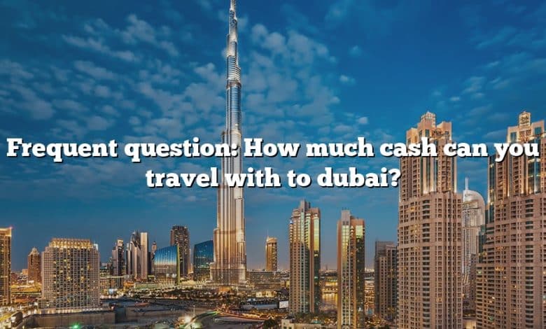 Frequent question: How much cash can you travel with to dubai?
