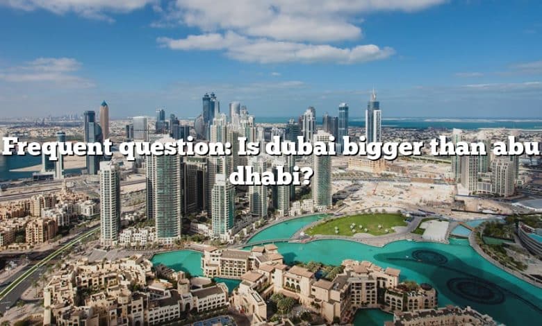 Frequent question: Is dubai bigger than abu dhabi?