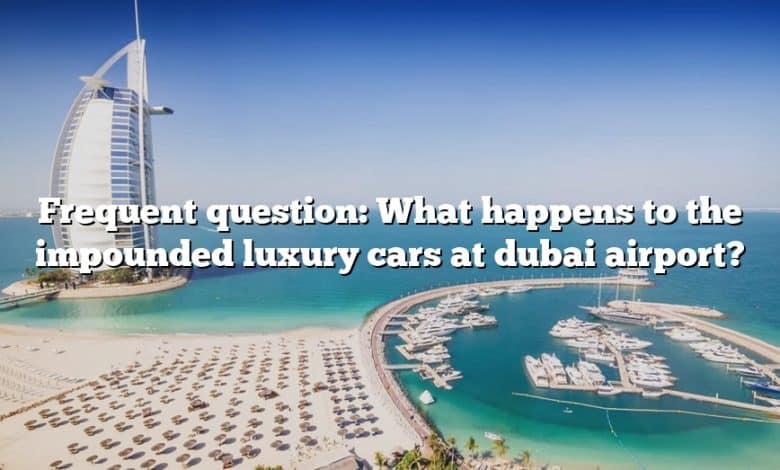 Frequent question: What happens to the impounded luxury cars at dubai airport?