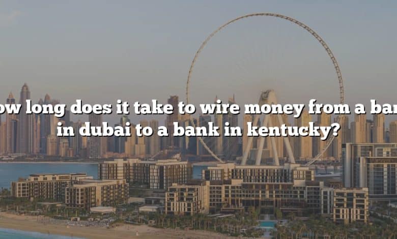 How long does it take to wire money from a bank in dubai to a bank in kentucky?