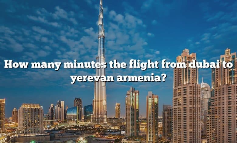 How many minutes the flight from dubai to yerevan armenia?