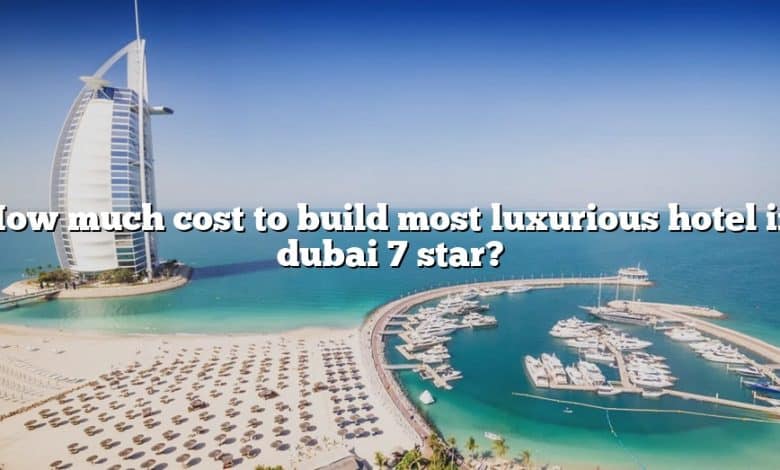 How much cost to build most luxurious hotel in dubai 7 star?