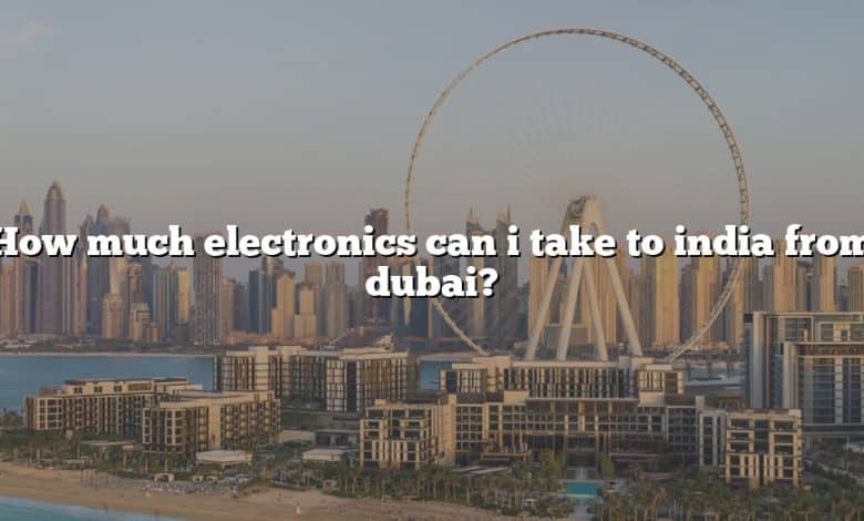 How much electronics can i take to india from dubai?