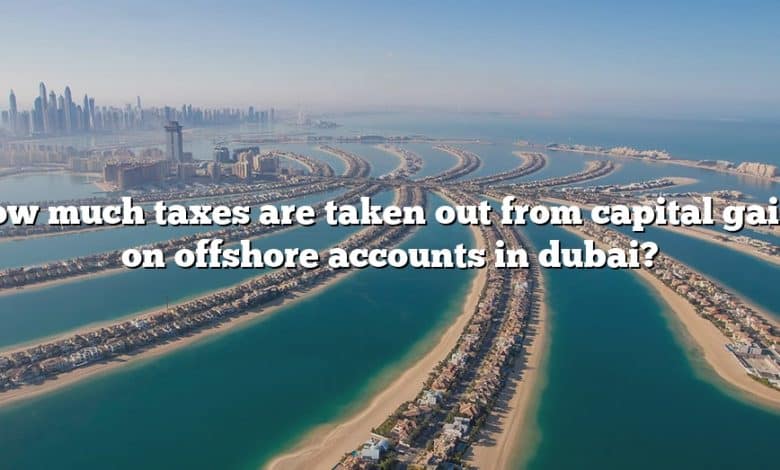 How much taxes are taken out from capital gains on offshore accounts in dubai?