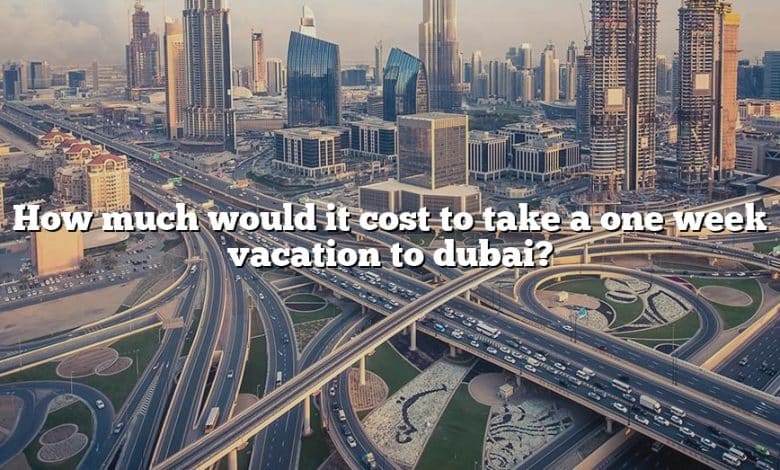 How much would it cost to take a one week vacation to dubai?