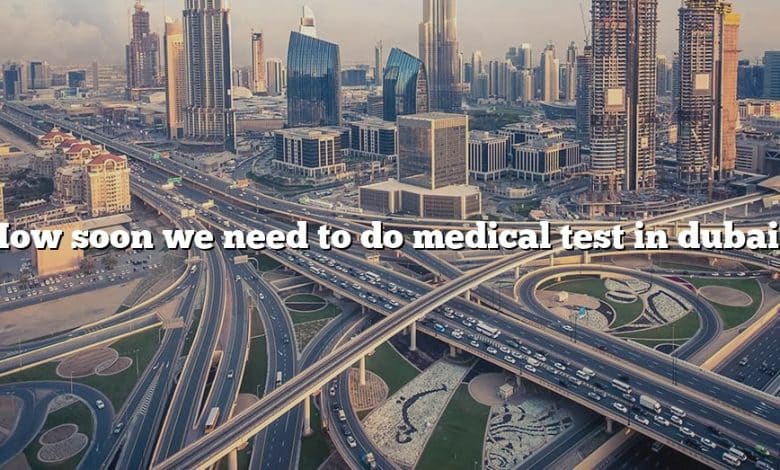 How soon we need to do medical test in dubai?