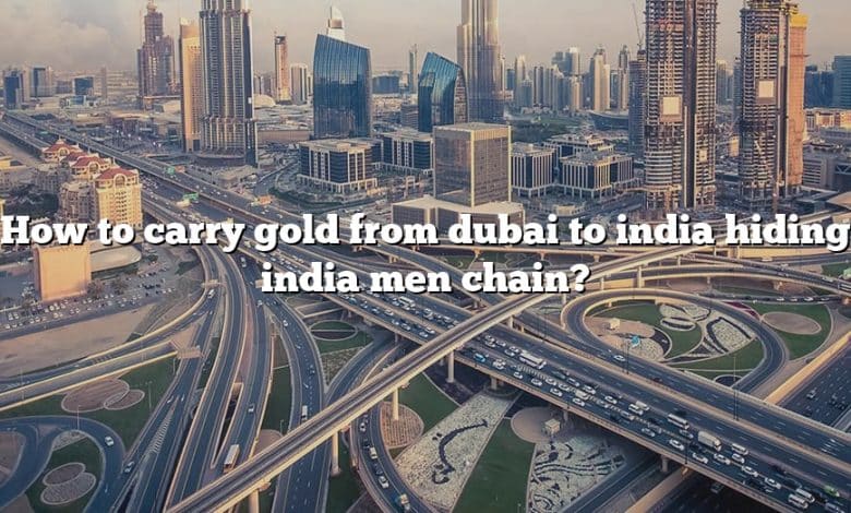 How to carry gold from dubai to india hiding india men chain?