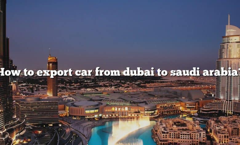 How to export car from dubai to saudi arabia?