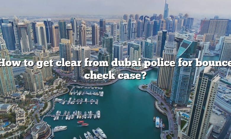 How to get clear from dubai police for bounce check case?