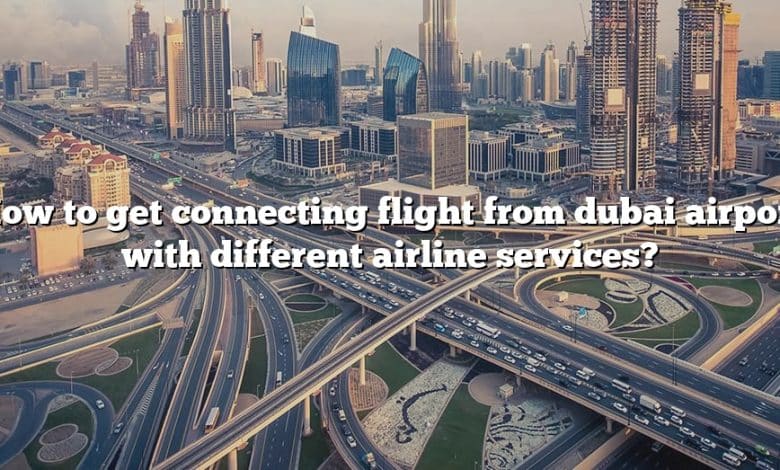 How to get connecting flight from dubai airport with different airline services?