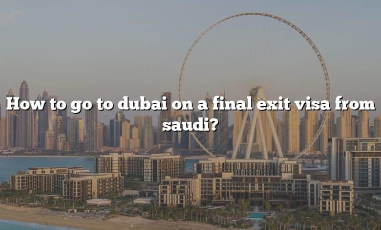 How to go to dubai on a final exit visa from saudi?