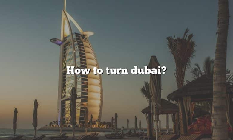 How to turn dubai?