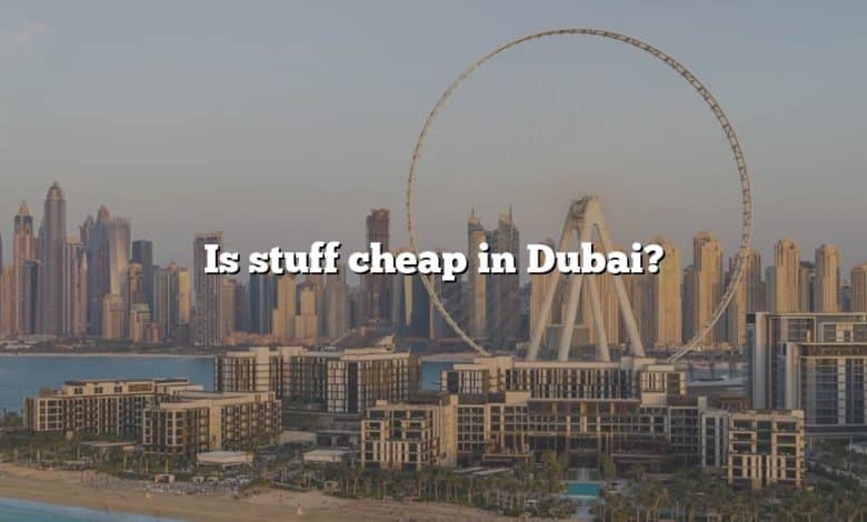 Is stuff cheap in Dubai?