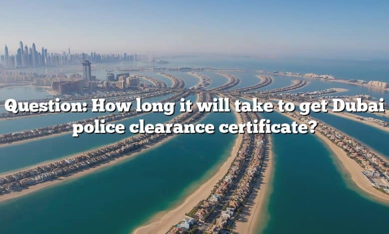 Question: How long it will take to get Dubai police clearance certificate?