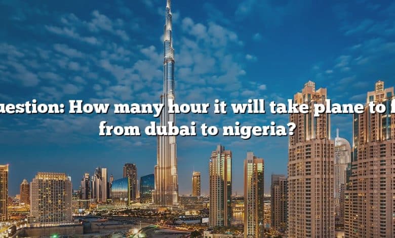 Question: How many hour it will take plane to fly from dubai to nigeria?