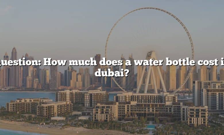 Question: How much does a water bottle cost in dubai?