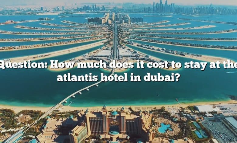 Question: How much does it cost to stay at the atlantis hotel in dubai?