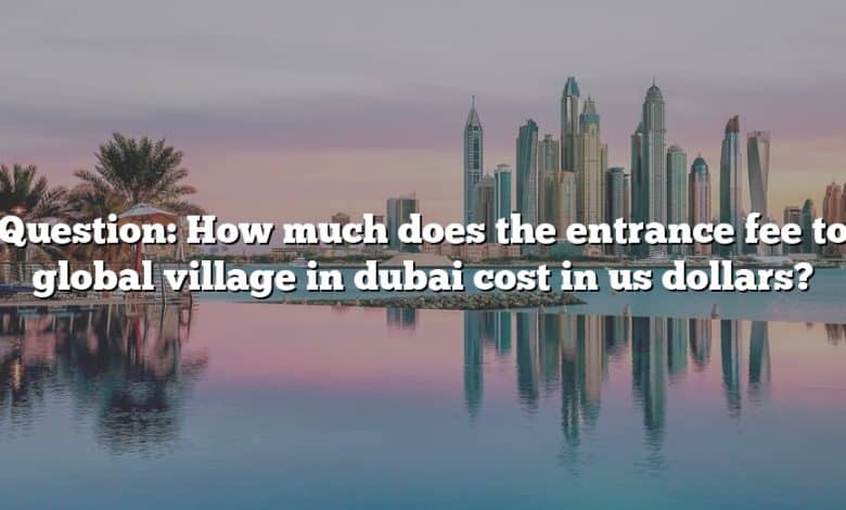 Question: How much does the entrance fee to global village in dubai cost in us dollars?