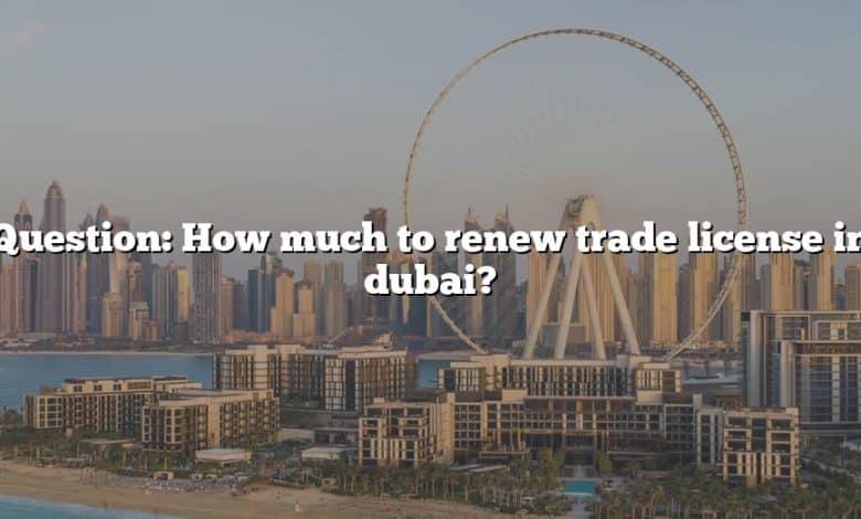 Question: How much to renew trade license in dubai?
