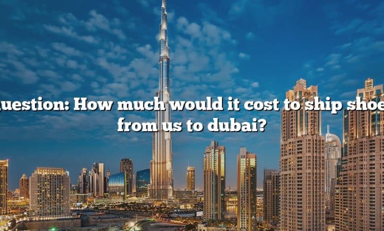Question: How much would it cost to ship shoes from us to dubai?