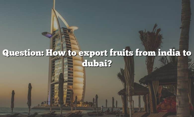 Question: How to export fruits from india to dubai?