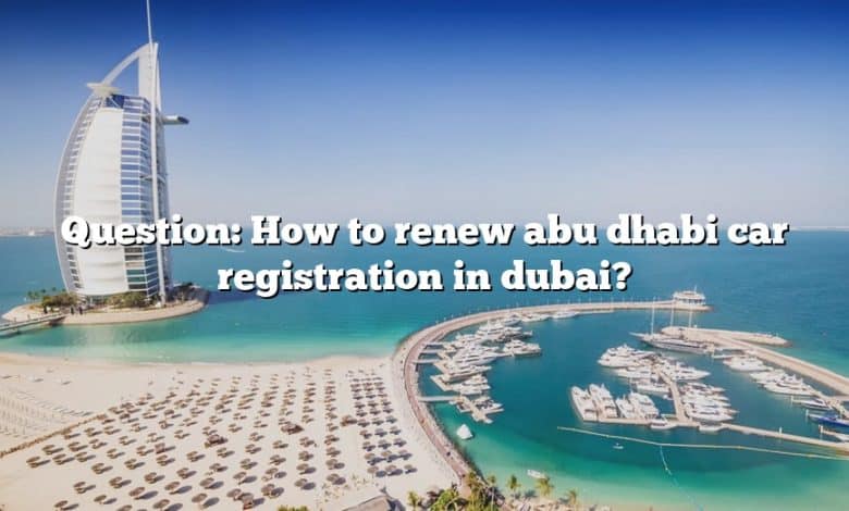 Question: How to renew abu dhabi car registration in dubai?