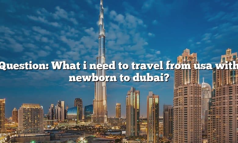 Question: What i need to travel from usa with newborn to dubai?