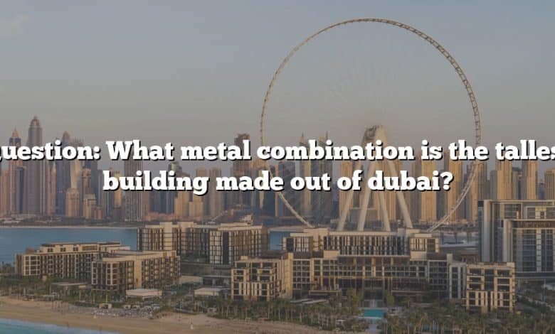 Question: What metal combination is the tallest building made out of dubai?