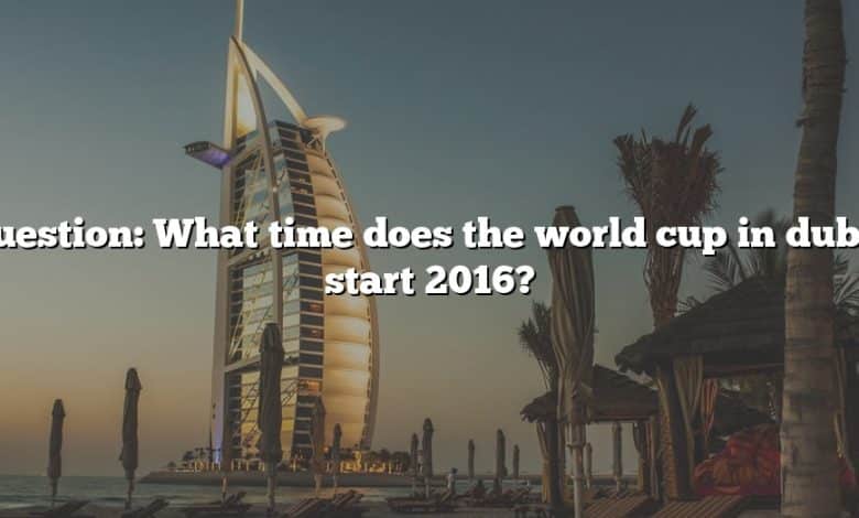 Question: What time does the world cup in dubai start 2016?