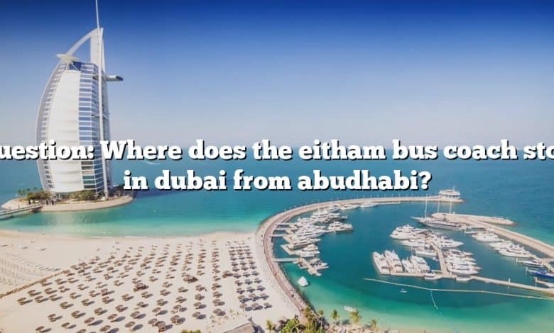Question: Where does the eitham bus coach stop in dubai from abudhabi?
