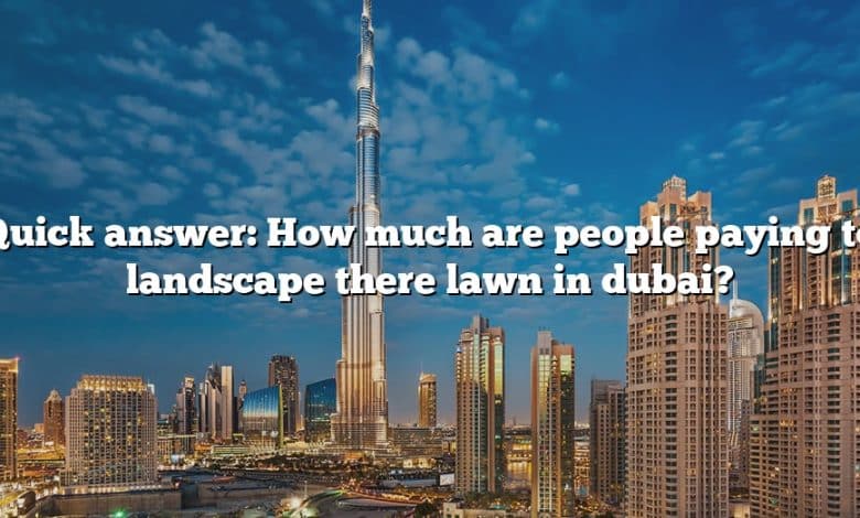 Quick answer: How much are people paying to landscape there lawn in dubai?