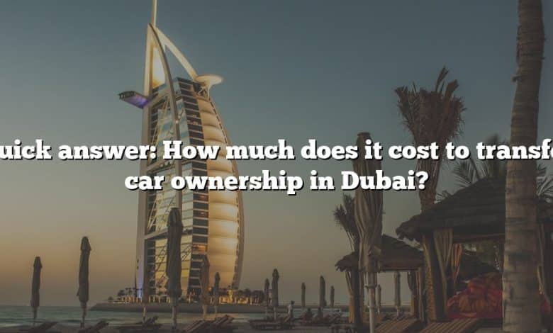 Quick answer: How much does it cost to transfer car ownership in Dubai?