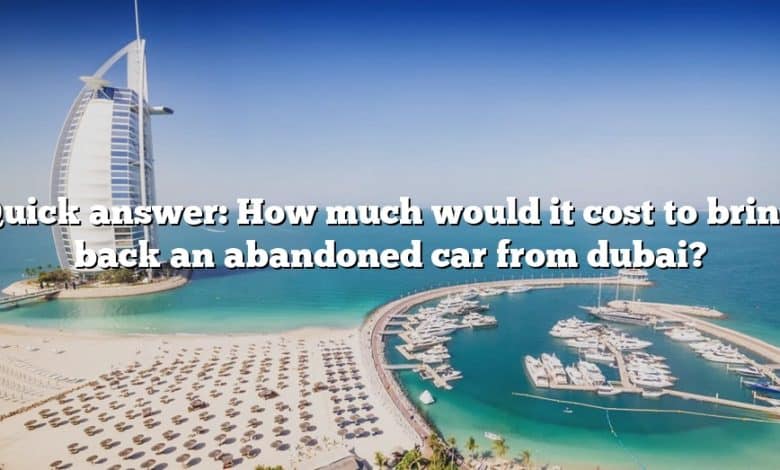 Quick answer: How much would it cost to bring back an abandoned car from dubai?