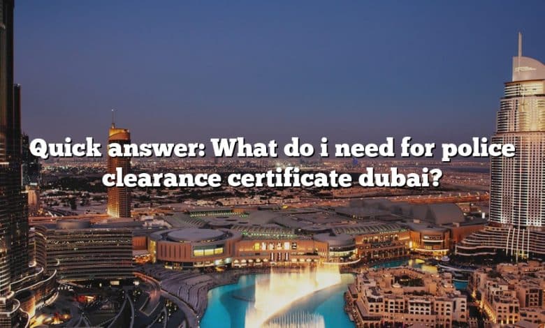 Quick answer: What do i need for police clearance certificate dubai?