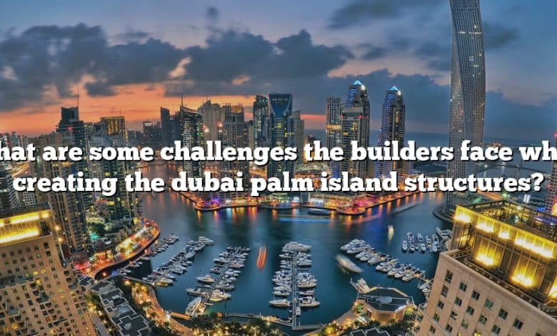 What are some challenges the builders face when creating the dubai palm island structures?