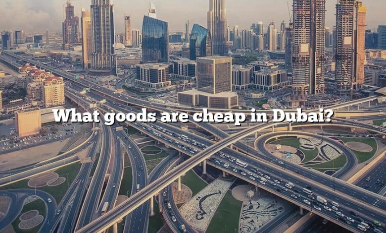 What goods are cheap in Dubai?