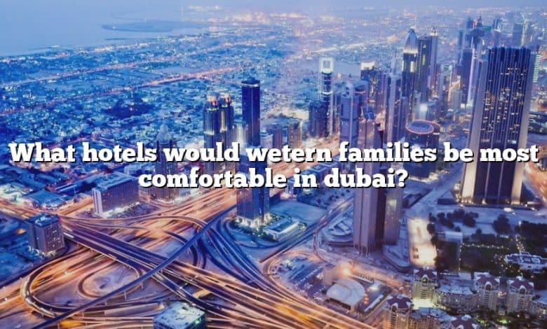 What hotels would wetern families be most comfortable in dubai?