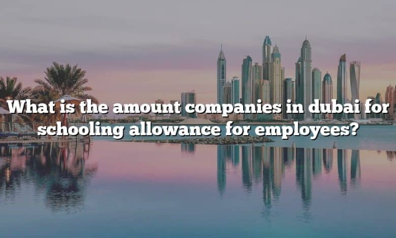 What is the amount companies in dubai for schooling allowance for employees?
