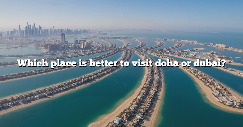 Comparing Dubai and Doha: Which Gulf City is Better to Visit or Live In?